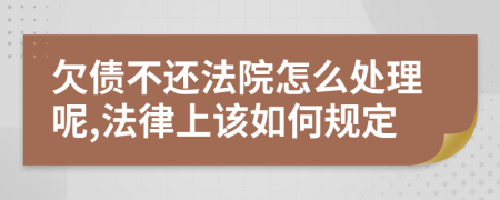 欠债不还法院怎么处理呢,法律上该如何规定