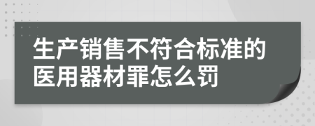 生产销售不符合标准的医用器材罪怎么罚