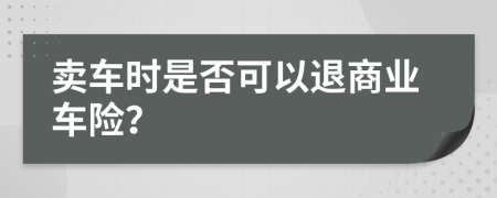 卖车时是否可以退商业车险？