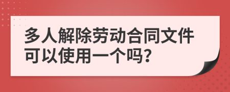 多人解除劳动合同文件可以使用一个吗？