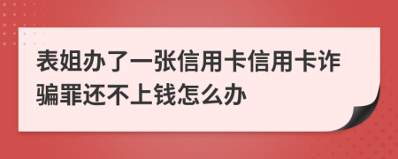 表姐办了一张信用卡信用卡诈骗罪还不上钱怎么办