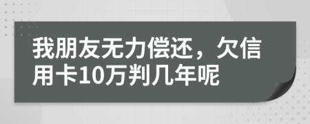 我朋友无力偿还，欠信用卡10万判几年呢