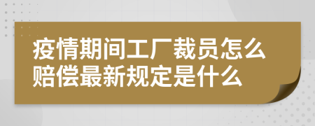 疫情期间工厂裁员怎么赔偿最新规定是什么