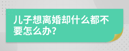 儿子想离婚却什么都不要怎么办？