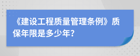 《建设工程质量管理条例》质保年限是多少年？