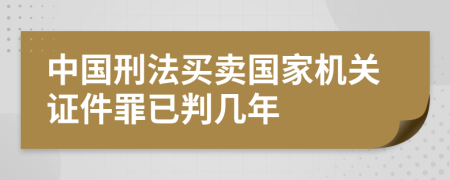 中国刑法买卖国家机关证件罪已判几年