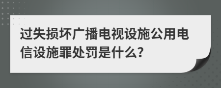 过失损坏广播电视设施公用电信设施罪处罚是什么？