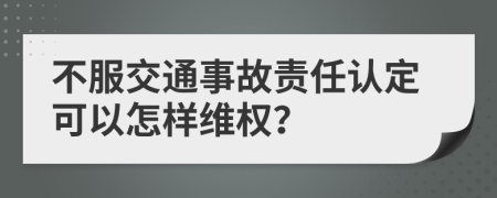 不服交通事故责任认定可以怎样维权？