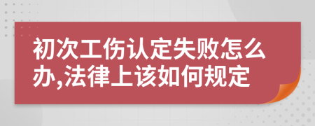 初次工伤认定失败怎么办,法律上该如何规定