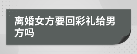 离婚女方要回彩礼给男方吗