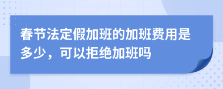 春节法定假加班的加班费用是多少，可以拒绝加班吗