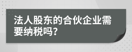 法人股东的合伙企业需要纳税吗？