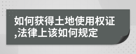 如何获得土地使用权证,法律上该如何规定