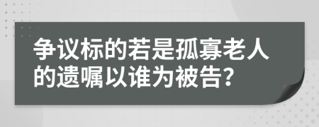 争议标的若是孤寡老人的遗嘱以谁为被告？