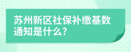 苏州新区社保补缴基数通知是什么?