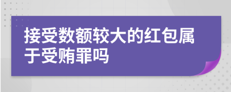 接受数额较大的红包属于受贿罪吗