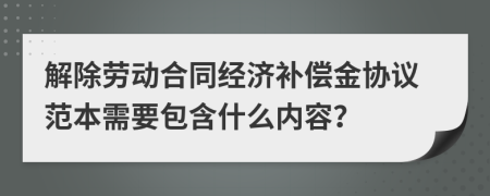 解除劳动合同经济补偿金协议范本需要包含什么内容？