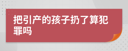 把引产的孩子扔了算犯罪吗