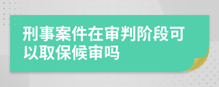 刑事案件在审判阶段可以取保候审吗