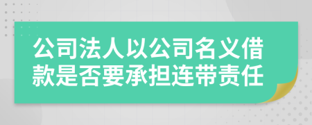 公司法人以公司名义借款是否要承担连带责任 