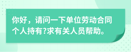 你好，请问一下单位劳动合同个人持有?求有关人员帮助。