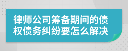律师公司筹备期间的债权债务纠纷要怎么解决