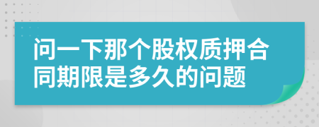 问一下那个股权质押合同期限是多久的问题