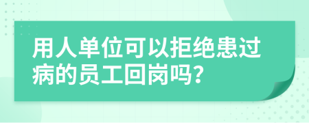 用人单位可以拒绝患过病的员工回岗吗？