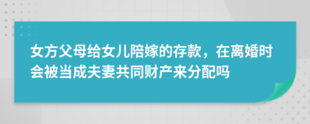 女方父母给女儿陪嫁的存款，在离婚时会被当成夫妻共同财产来分配吗