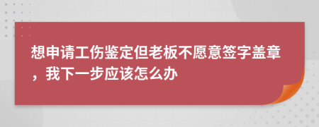 想申请工伤鉴定但老板不愿意签字盖章，我下一步应该怎么办