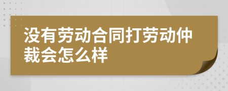 没有劳动合同打劳动仲裁会怎么样