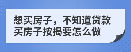 想买房子，不知道贷款买房子按揭要怎么做