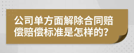 公司单方面解除合同赔偿赔偿标准是怎样的？