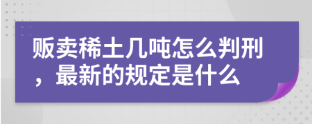 贩卖稀土几吨怎么判刑，最新的规定是什么