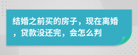 结婚之前买的房子，现在离婚，贷款没还完，会怎么判
