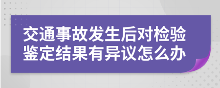 交通事故发生后对检验鉴定结果有异议怎么办