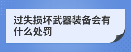 过失损坏武器装备会有什么处罚
