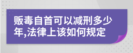 贩毒自首可以减刑多少年,法律上该如何规定