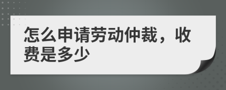 怎么申请劳动仲裁，收费是多少