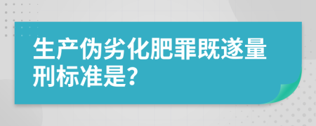 生产伪劣化肥罪既遂量刑标准是？