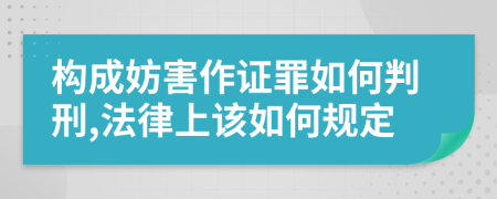 构成妨害作证罪如何判刑,法律上该如何规定