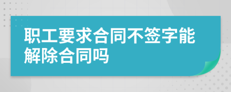 职工要求合同不签字能解除合同吗
