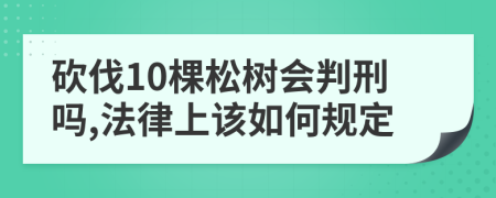 砍伐10棵松树会判刑吗,法律上该如何规定