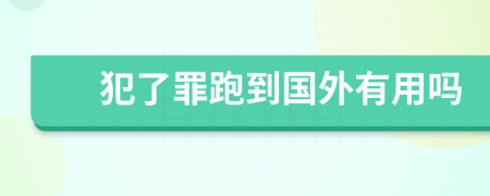 犯了罪跑到国外有用吗