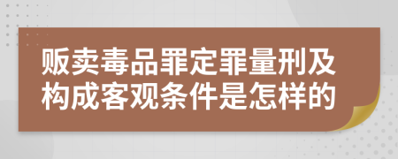 贩卖毒品罪定罪量刑及构成客观条件是怎样的