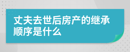 丈夫去世后房产的继承顺序是什么