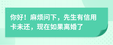 你好！麻烦问下，先生有信用卡未还，现在如果离婚了