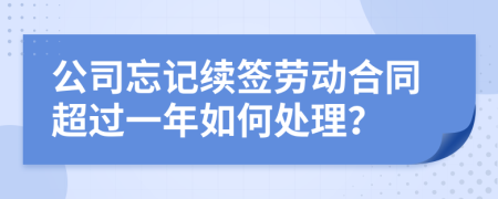 公司忘记续签劳动合同超过一年如何处理？