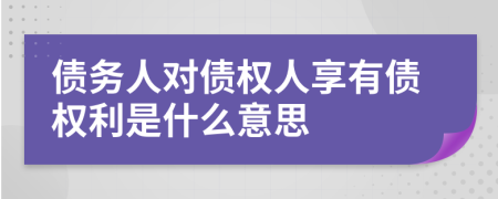 债务人对债权人享有债权利是什么意思