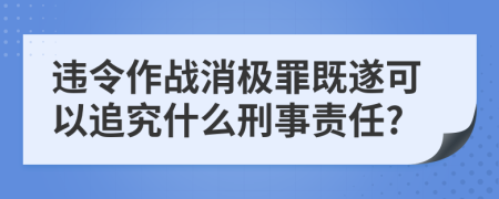 违令作战消极罪既遂可以追究什么刑事责任?